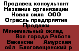 Продавец-консультант › Название организации ­ Новая сила, ООО › Отрасль предприятия ­ Продажи › Минимальный оклад ­ 20 000 - Все города Работа » Вакансии   . Амурская обл.,Благовещенский р-н